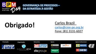 Pernambuco 
02 SET 2014 
Organização: 
Patrocínio: 
ApoioInstitucional: 
Apoio: Carlos Brazilcarlos@ciee-pe.org.br 
Fone: (81) 3131-6027 
Obrigado! 
Pernambuco 
02 SET 2014GOVERNANÇA DE PROCESSOS – DA ESTRATÉGIA À GESTÃO 
Organização: 
Patrocínio: 
ApoioInstitucional: 
Promoção: 
Apoio: 