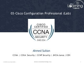 03-Cisco Configuration Professional (Lab) 
Ahmed Sultan 
CCNA | CCNA Security | CCNP Security | JNCIA-Junos | CEH 
© 2009 Cisco Learning Institute. 1 
