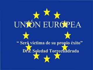 UNIÓN EUROPEA “  Será víctima de su propio éxito” Dra. Soledad Torrecuadrada 