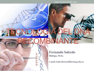Edgar Fernando Salcedo, M.Sc 
TECNOLOGÍA DEL DNA 
RECOMBINANTE 
Fernando Salcedo 
Biólogo, M.Sc. 
e-mail: fsalcedo@unilibrebaq.edu.co 
 
