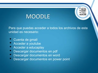 MOODLE
Para que puedas acceder a todos los archivos de esta
unidad es necesario:
• Cuenta de gmail
• Acceder a youtube
• Acceder a educaplay
• Descargar documentos en pdf
• Descargar documentos en word
• Descargar documentos en power point
 