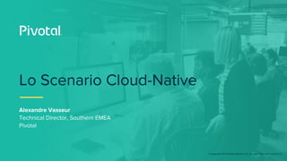 © Copyright 2017 Pivotal Software, Inc. All rights Reserved. Version 1.0
Lo Scenario Cloud-Native
Alexandre Vasseur
Technical Director, Southern EMEA
Pivotal
 