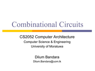Combinational Circuits
CS2052 Computer Architecture
Computer Science & Engineering
University of Moratuwa
Dilum Bandara
Dilum.Bandara@uom.lk
 