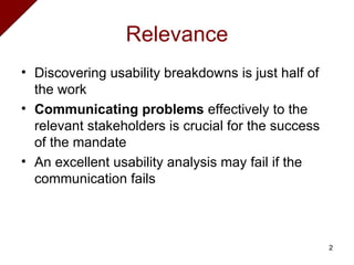 Relevance Discovering usability breakdowns is just half of the work Communicating problems  effectively to the relevant stakeholders is crucial for the success of the mandate An excellent usability analysis may fail if the communication fails 