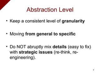 Abstraction Level Keep a consistent level of  granularity Moving  from general to specific Do NOT abruptly mix  details  (easy to fix) with  strategic issues  (re-think, re-engineering). 