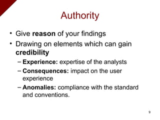 Authority Give  reason  of your findings Drawing on elements which can gain  credibility Experience:  expertise of the analysts Consequences:  impact on the user experience Anomalies:  compliance with the standard and conventions. 