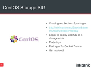 CentOS Storage SIG
10
 Creating a collection of packages
 http://wiki.centos.org/SpecialIntere
stGroup/Storage/Proposal
 Easier to deploy CentOS as a
storage node
 Early days
 Packages for Ceph & Gluster
 Get involved!
 
