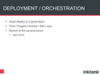 DEPLOYMENT / ORCHESTRATION
18
 Ceph-deploy in a good place
 Chef / Puppet / Ansible / Salt / Juju
 Docker is the up-and-comer
 Ask Chris!
 