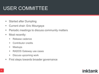 USER COMMITTEE
8
 Started after Dumpling
 Current chair: Eric Mourgaya
 Periodic meetings to discuss community matters
 Most recently:
 Release cadence
 Contributor credits
 Meetups
 RADOS Gateway use cases
 Discuss upcoming work
 First steps towards broader governance
 