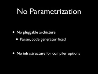 No Parametrization
• No pluggable archicture
• Parser, code generator ﬁxed
• No infrastructure for compiler options
 