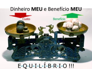 Dinheiro MEU e Benefício MEU
    Custo       Benefício




  E-Q-U-I-L-Í-B-R-I-O !!!
 