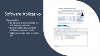 Software Aplicativo
• Uso específico:
• Se destinam exclusivamente a um
único tipo de aplicação.
• Exemplos: folha de pagamento,
crediário, imposto de renda,
• cadastro, contas a pagar e receber,
etc.
 