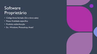 Software
Proprietário
• Código fonte fechado (Só o dono sabe)
• Possui finalidade específica
• Proibido redistribuição
• Ex.: Windows, Photoshop, Avast!
 