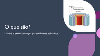 O que são?
• Provê e executa serviços para softwares aplicativos.
 