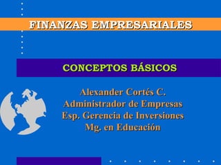 CONCEPTOS BÁSICOS FINANZAS EMPRESARIALES Alexander Cortés C. Administrador de Empresas Esp. Gerencia de Inversiones Mg. en Educación 