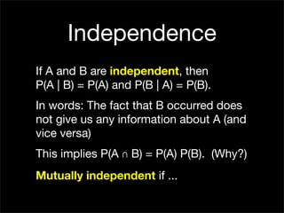 Independence
If A and B are independent, then
P(A | B) = P(A) and P(B | A) = P(B).
In words: The fact that B occurred does
not give us any information about A (and
vice versa)
This implies P(A ∩ B) = P(A) P(B). (Why?)
Mutually independent if ...
 