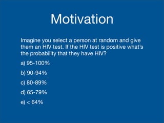 Motivation
Imagine you select a person at random and give
them an HIV test. If the HIV test is positive what’s
the probability that they have HIV?
a) 95-100%
b) 90-94%
c) 80-89%
d) 65-79%
e) < 64%
 