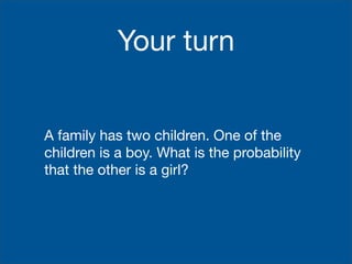 Your turn


A family has two children. One of the
children is a boy. What is the probability
that the other is a girl?
 