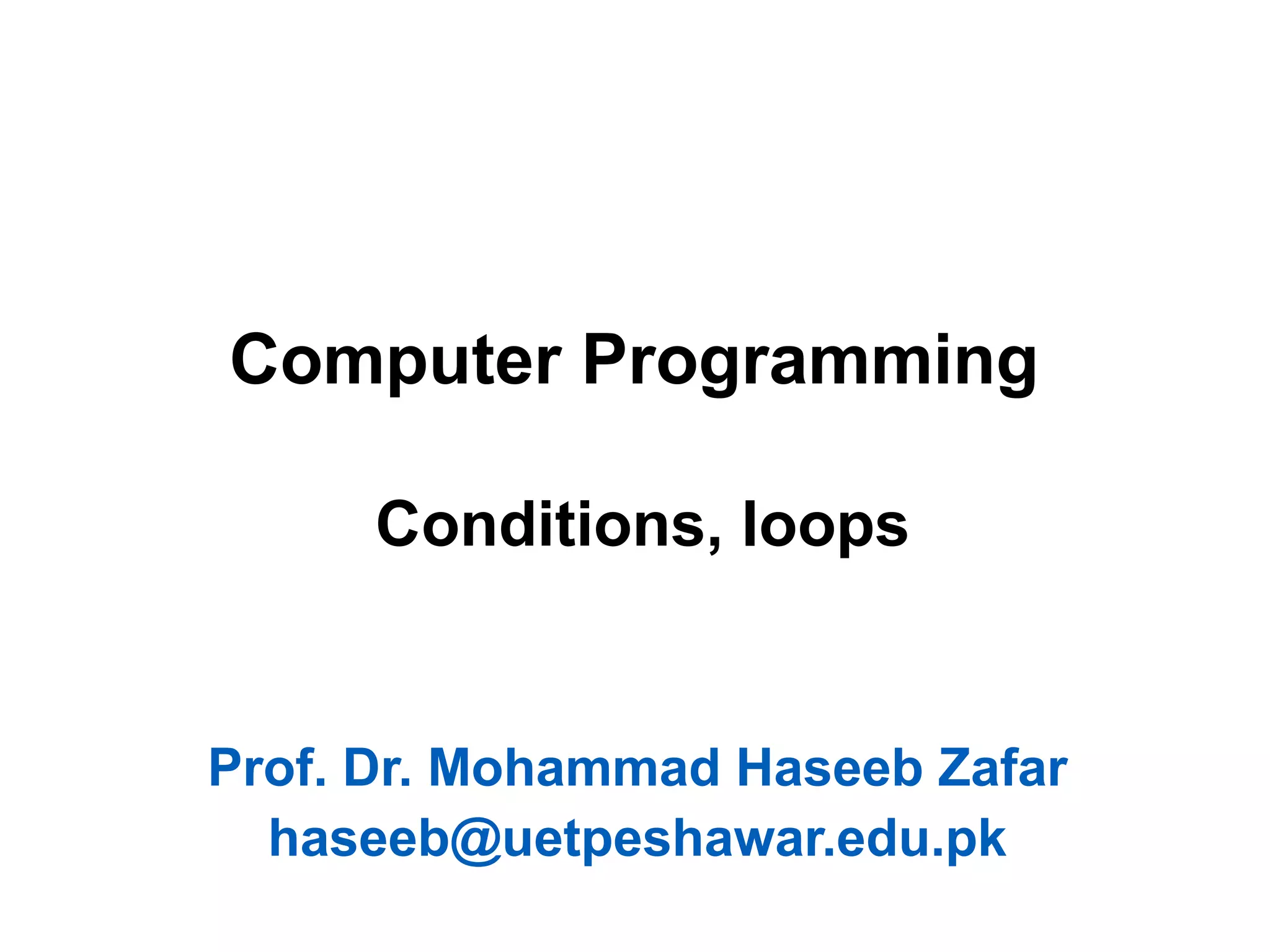 Computer Programming
Conditions, loops
Prof. Dr. Mohammad Haseeb Zafar
haseeb@uetpeshawar.edu.pk
 