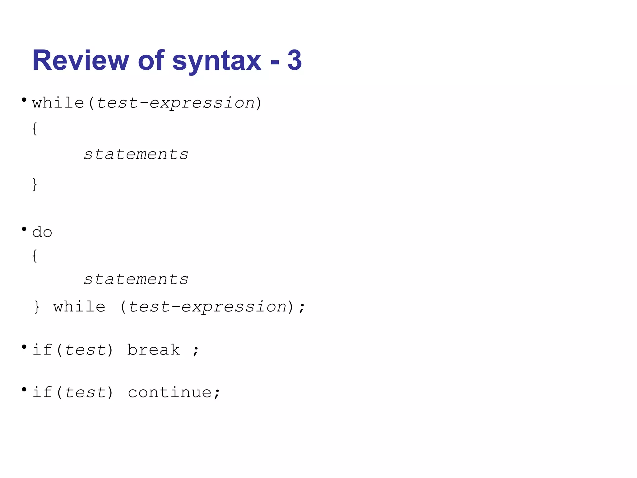 Review of syntax - 3
•while(test-expression)
{
statements
}
•do
{
statements
} while (test-expression);
•if(test) break ;
•if(test) continue;
 