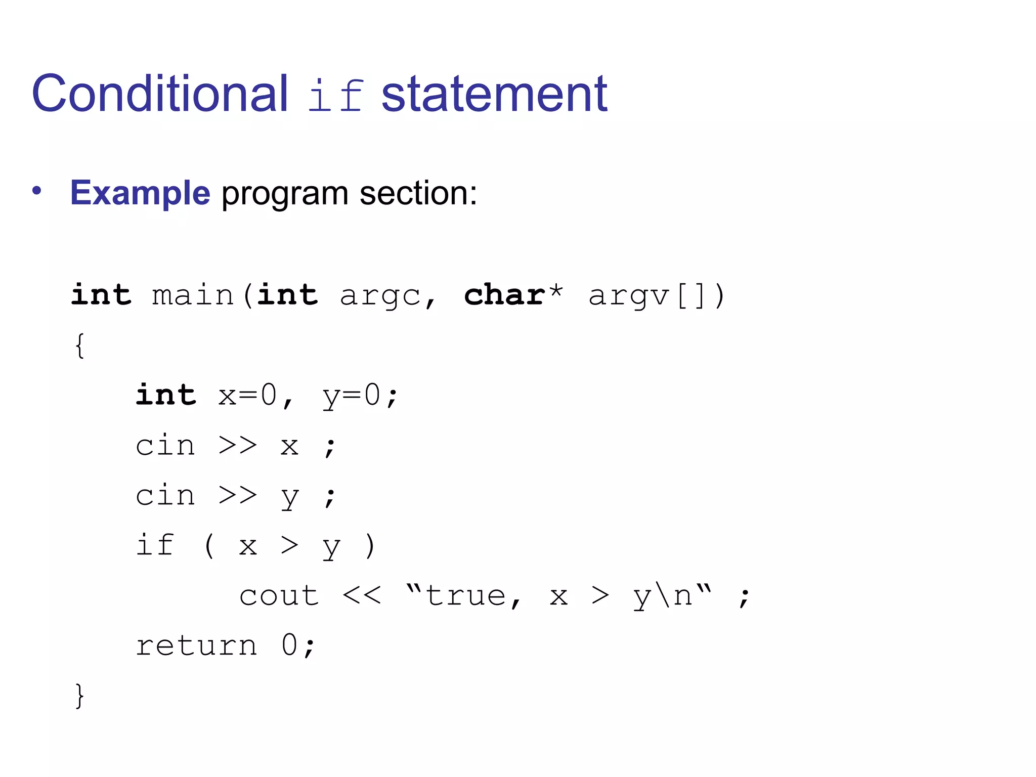 Conditional if statement
• Example program section:
int main(int argc, char* argv[])
{
int x=0, y=0;
cin >> x ;
cin >> y ;
if ( x > y )
cout << “true, x > yn“ ;
return 0;
}
 