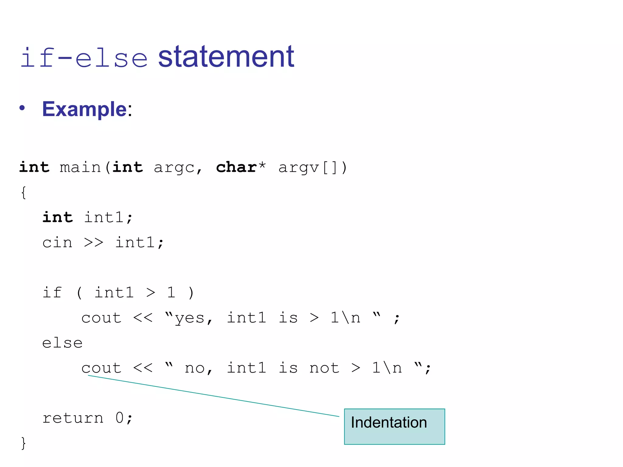if-else statement
• Example:
int main(int argc, char* argv[])
{
int int1;
cin >> int1;
if ( int1 > 1 )
cout << “yes, int1 is > 1n “ ;
else
cout << “ no, int1 is not > 1n “;
return 0;
}
Indentation
 