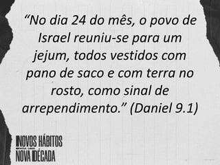 “No dia 24 do mês, o povo de
Israel reuniu-se para um
jejum, todos vestidos com
pano de saco e com terra no
rosto, como sinal de
arrependimento.” (Daniel 9.1)
 