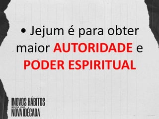 • Jejum é para obter
maior AUTORIDADE e
PODER ESPIRITUAL
 