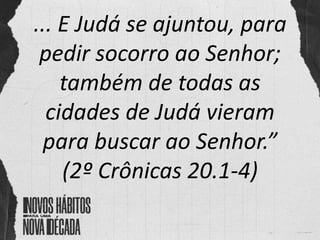 ... E Judá se ajuntou, para
pedir socorro ao Senhor;
também de todas as
cidades de Judá vieram
para buscar ao Senhor.”
(2º Crônicas 20.1-4)
 