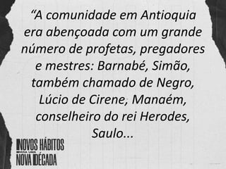 “A comunidade em Antioquia
era abençoada com um grande
número de profetas, pregadores
e mestres: Barnabé, Simão,
também chamado de Negro,
Lúcio de Cirene, Manaém,
conselheiro do rei Herodes,
Saulo...
 