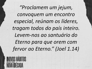 “Proclamem um jejum,
convoquem um encontro
especial, reúnam os líderes,
tragam todos do país inteiro.
Levem-nos ao santuário do
Eterno para que orem com
fervor ao Eterno.” (Joel 1.14)
 