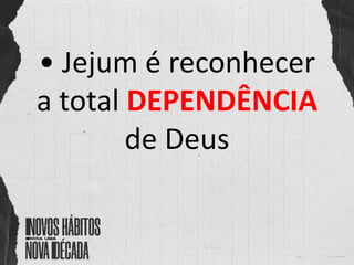 • Jejum é reconhecer
a total DEPENDÊNCIA
de Deus
 