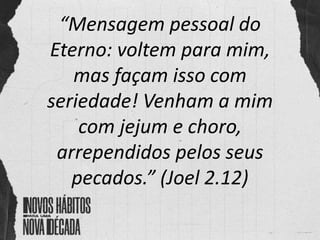 “Mensagem pessoal do
Eterno: voltem para mim,
mas façam isso com
seriedade! Venham a mim
com jejum e choro,
arrependidos pelos seus
pecados.” (Joel 2.12)
 