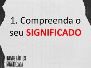 1. Compreenda o
seu SIGNIFICADO
 