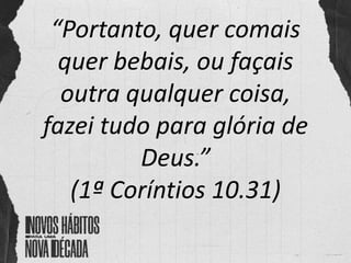“Portanto, quer comais
quer bebais, ou façais
outra qualquer coisa,
fazei tudo para glória de
Deus.”
(1ª Coríntios 10.31)
 
