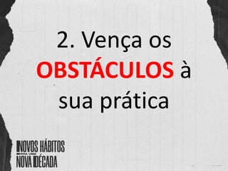 2. Vença os
OBSTÁCULOS à
sua prática
 