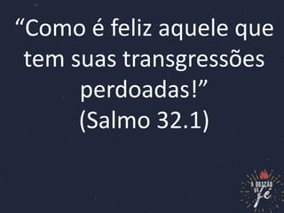 “Como é feliz aquele que
tem suas transgressões
perdoadas!”
(Salmo 32.1)
 