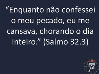 “Enquanto não confessei
o meu pecado, eu me
cansava, chorando o dia
inteiro.” (Salmo 32.3)
 