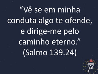 “Vê se em minha
conduta algo te ofende,
e dirige-me pelo
caminho eterno.”
(Salmo 139.24)
 