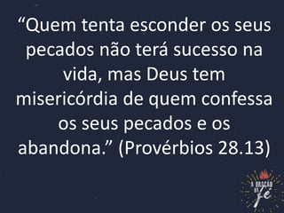 “Quem tenta esconder os seus
pecados não terá sucesso na
vida, mas Deus tem
misericórdia de quem confessa
os seus pecados e os
abandona.” (Provérbios 28.13)
 