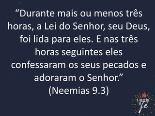 “Durante mais ou menos três
horas, a Lei do Senhor, seu Deus,
foi lida para eles. E nas três
horas seguintes eles
confessaram os seus pecados e
adoraram o Senhor.”
(Neemias 9.3)
 