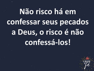 Não risco há em
confessar seus pecados
a Deus, o risco é não
confessá-los!
 