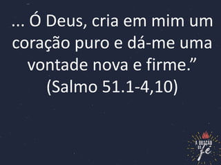 ... Ó Deus, cria em mim um
coração puro e dá-me uma
vontade nova e firme.”
(Salmo 51.1-4,10)
 