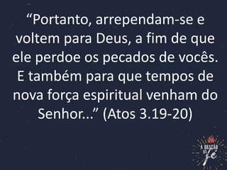 “Portanto, arrependam-se e
voltem para Deus, a fim de que
ele perdoe os pecados de vocês.
E também para que tempos de
nova força espiritual venham do
Senhor...” (Atos 3.19-20)
 