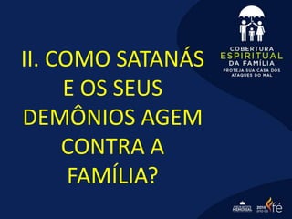 II. COMO SATANÁS
E OS SEUS
DEMÔNIOS AGEM
CONTRA A
FAMÍLIA?
 