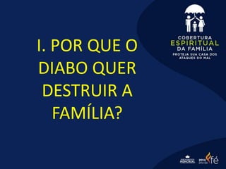 I. POR QUE O
DIABO QUER
DESTRUIR A
FAMÍLIA?
 
