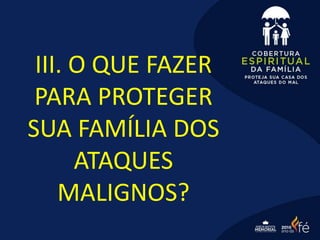 III. O QUE FAZER
PARA PROTEGER
SUA FAMÍLIA DOS
ATAQUES
MALIGNOS?
 