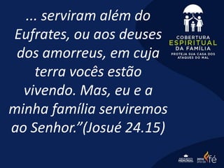 ... serviram além do
Eufrates, ou aos deuses
dos amorreus, em cuja
terra vocês estão
vivendo. Mas, eu e a
minha família serviremos
ao Senhor.”(Josué 24.15)
 