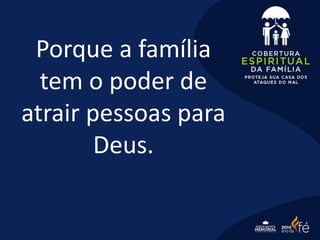 Porque a família
tem o poder de
atrair pessoas para
Deus.
 