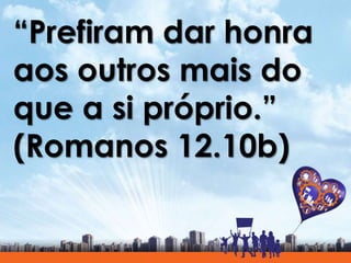 “Prefiram dar honra
aos outros mais do
que a si próprio.”
(Romanos 12.10b)
 